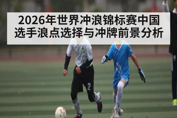 2026年世界冲浪锦标赛中国选手浪点选择与冲牌前景分析