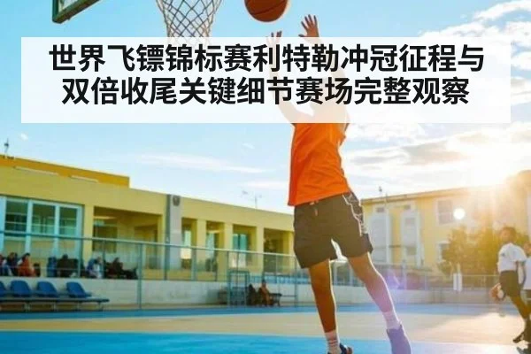 世界飞镖锦标赛利特勒冲冠征程与双倍收尾关键细节赛场完整观察（kaiyun）